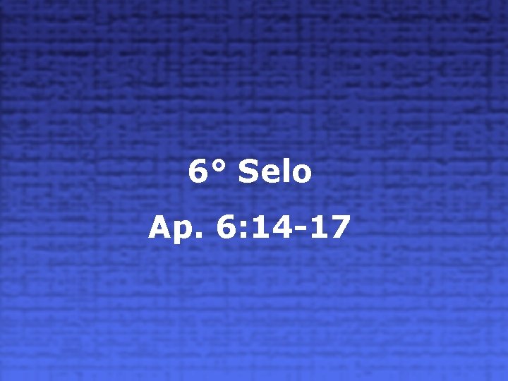 6° Selo Ap. 6: 14 -17 