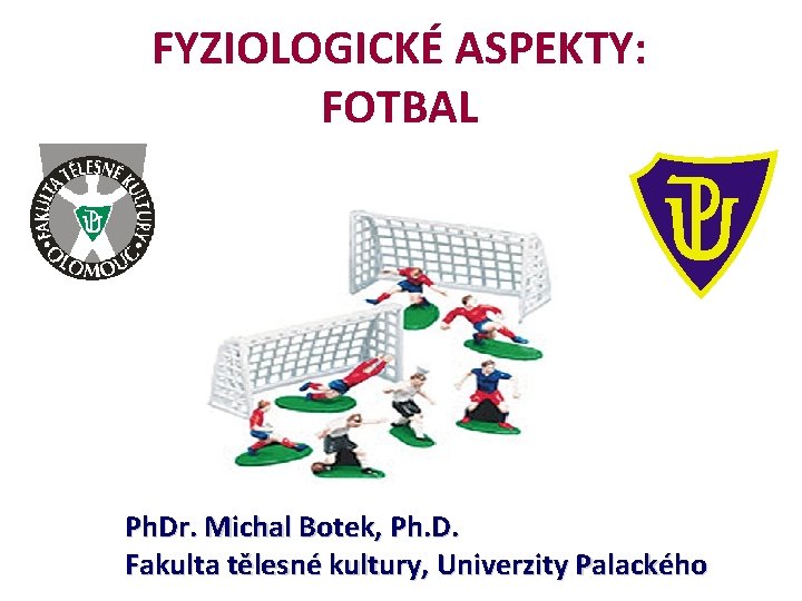 FYZIOLOGICKÉ ASPEKTY: FOTBAL Ph. Dr. Michal Botek, Ph. D. Fakulta tělesné kultury, Univerzity Palackého