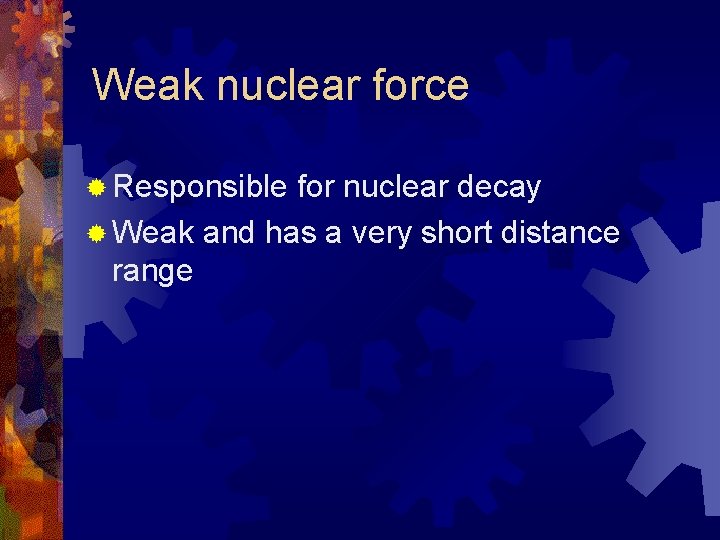 Weak nuclear force ® Responsible for nuclear decay ® Weak and has a very