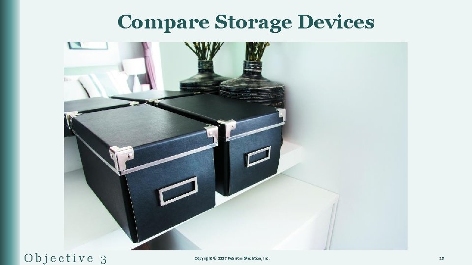 Compare Storage Devices Objective 3 Copyright © 2017 Pearson Education, Inc. 16 