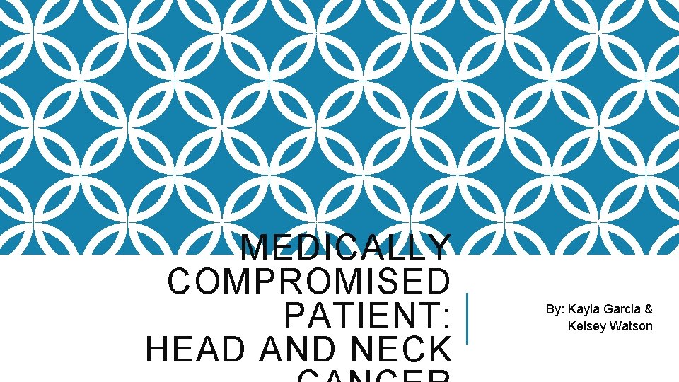 MEDICALLY COMPROMISED PATIENT: HEAD AND NECK By: Kayla Garcia & Kelsey Watson 