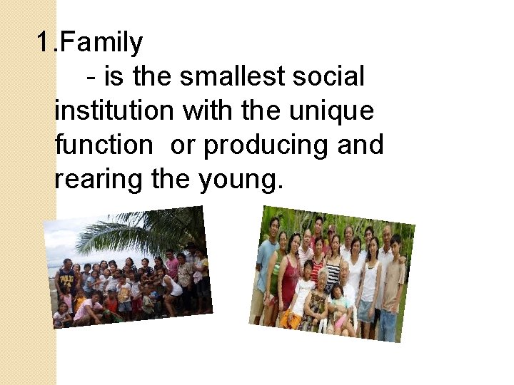 1. Family - is the smallest social institution with the unique function or producing