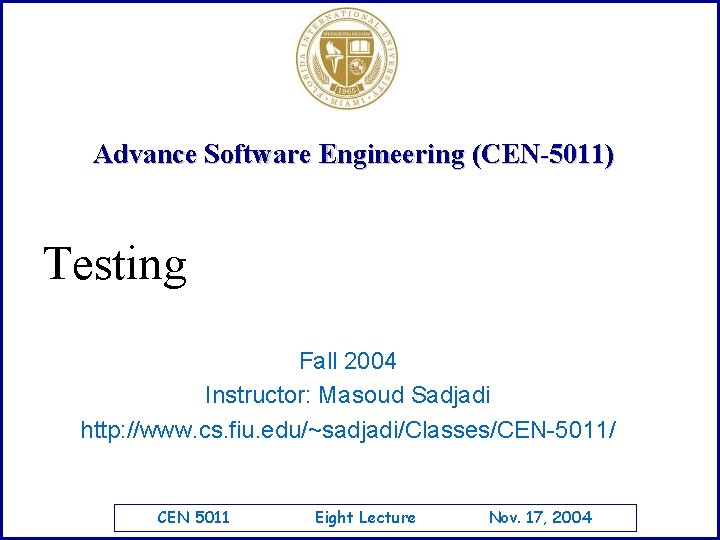 Advance Software Engineering (CEN-5011) Testing Fall 2004 Instructor: Masoud Sadjadi http: //www. cs. fiu.