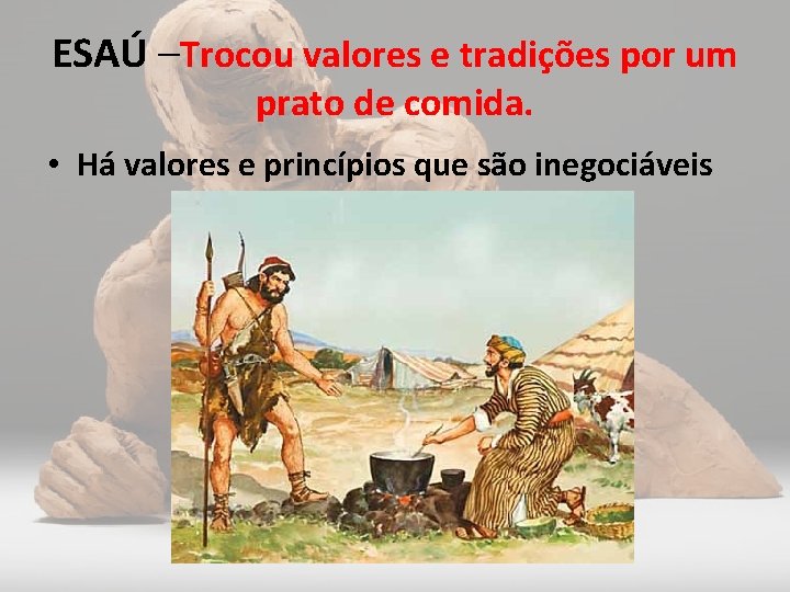 ESAÚ –Trocou valores e tradições por um prato de comida. • Há valores e