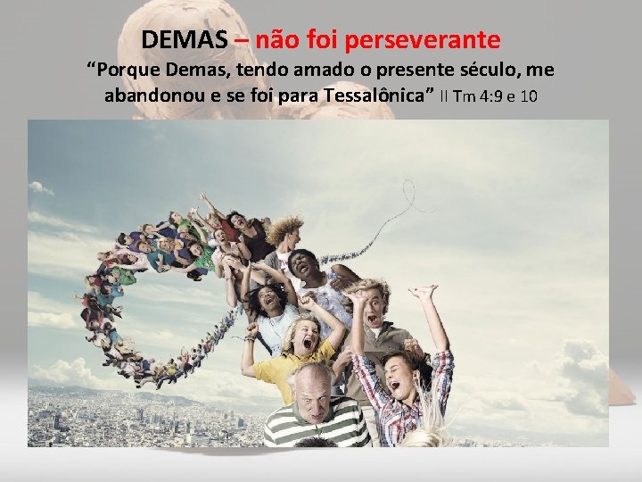 DEMAS – não foi perseverante “Porque Demas, tendo amado o presente século, me abandonou