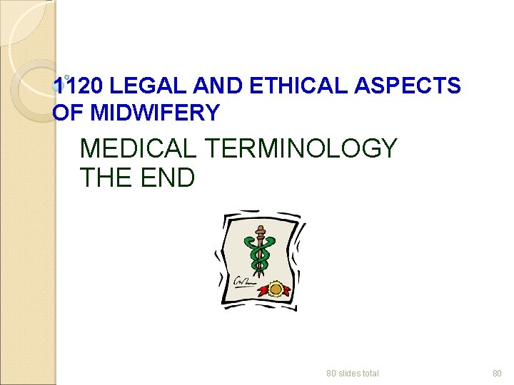 1120 LEGAL AND ETHICAL ASPECTS OF MIDWIFERY MEDICAL TERMINOLOGY THE END 80 slides total