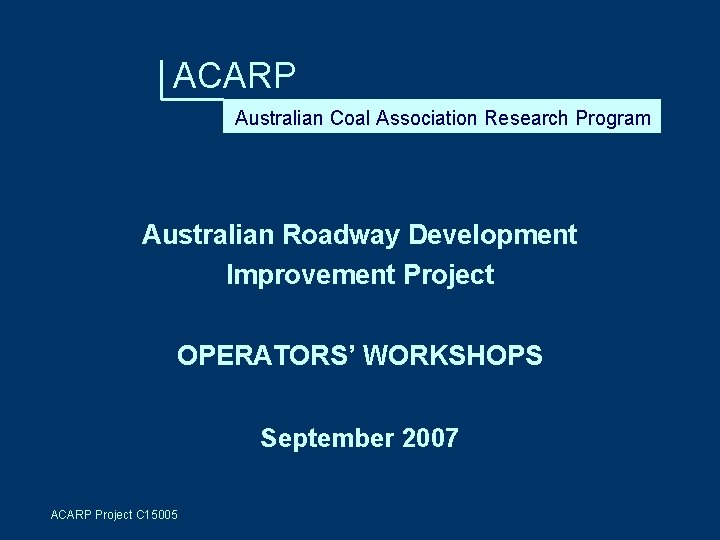 ACARP Australian Coal Association Research Program Australian Roadway Development Improvement Project OPERATORS’ WORKSHOPS September