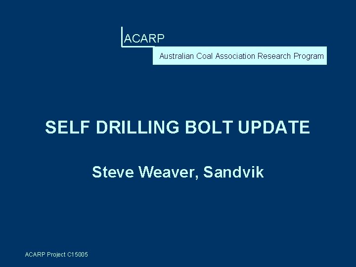 ACARP Australian Coal Association Research Program SELF DRILLING BOLT UPDATE Steve Weaver, Sandvik ACARP