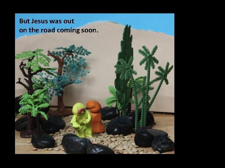 But Jesus was out on the road coming soon. 