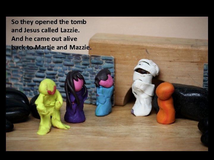 So they opened. the tomb and Jesus called Lazzie. And he came out alive