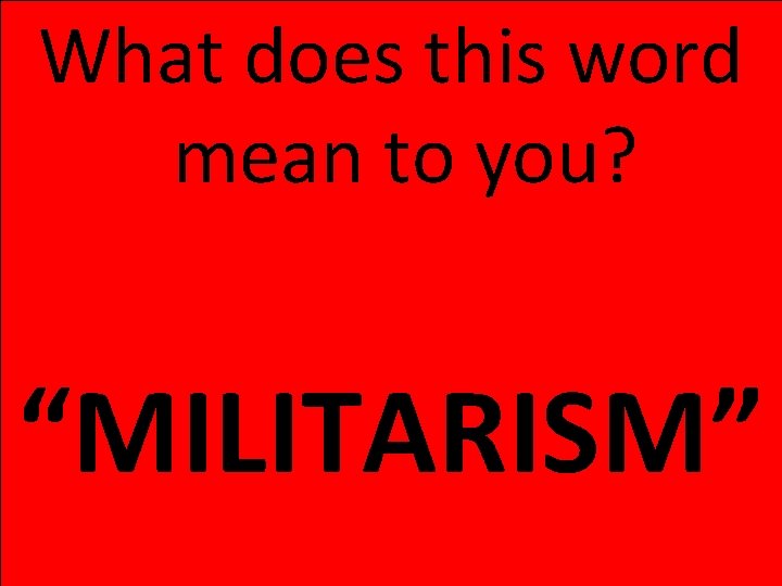 What does this word mean to you? “MILITARISM” What does this word mean to you? “MILITARISM”