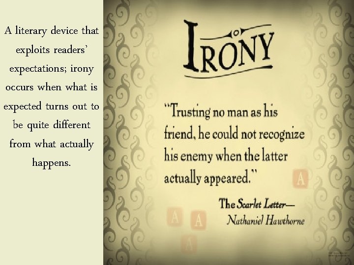 A literary device that exploits readers’ expectations; irony occurs when what is expected turns