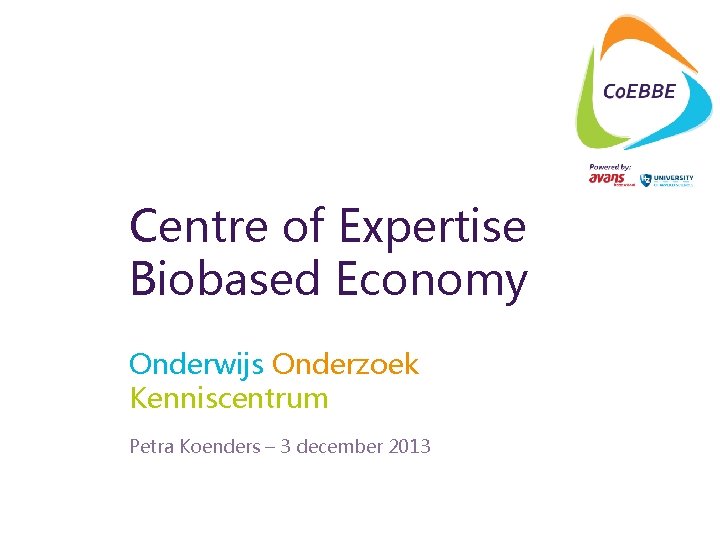 Centre of Expertise Biobased Economy Onderwijs Onderzoek Kenniscentrum Petra Koenders – 3 december 2013