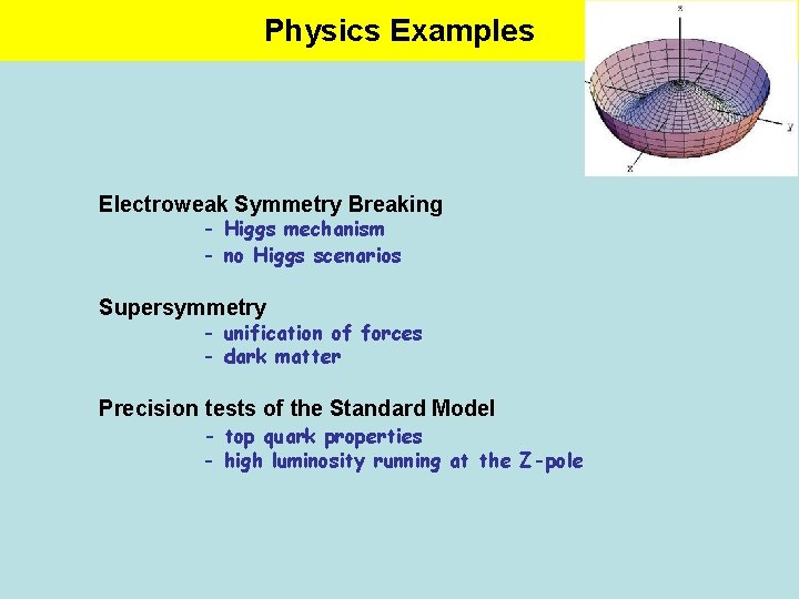 Physics Examples Electroweak Symmetry Breaking - Higgs mechanism - no Higgs scenarios Supersymmetry -