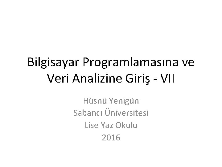 Bilgisayar Programlamasına ve Veri Analizine Giriş - VII Hüsnü Yenigün Sabancı Üniversitesi Lise Yaz