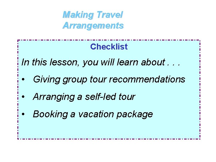 Making Travel Arrangements Checklist In this lesson, you will learn about. . . •
