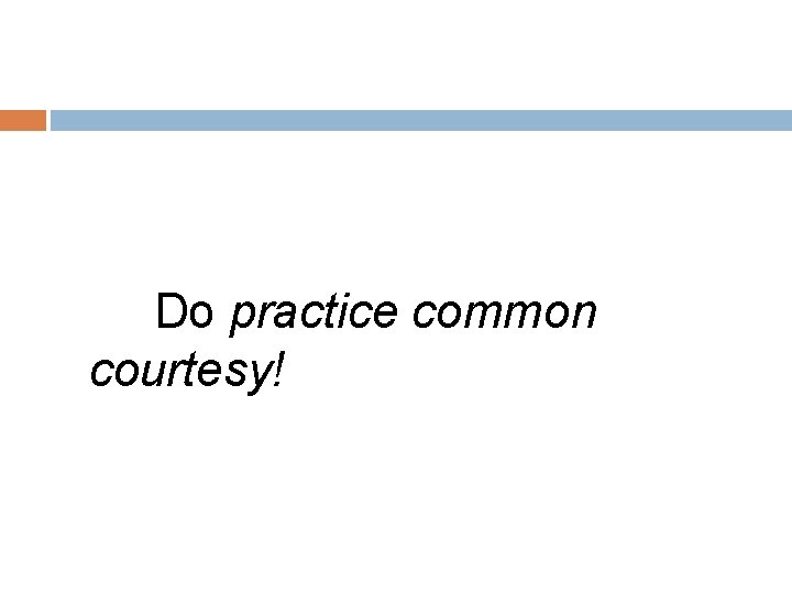 Do practice common courtesy! 