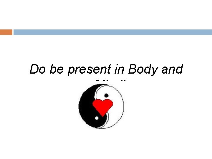 Do be present in Body and Mind! 