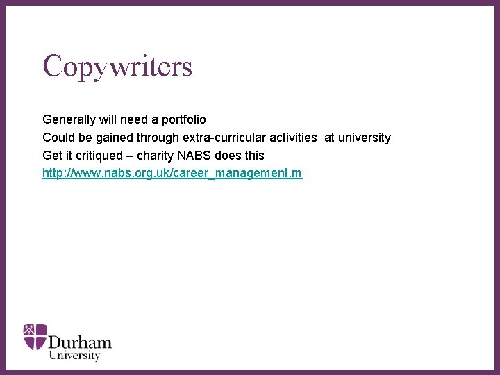 Copywriters Generally will need a portfolio Could be gained through extra-curricular activities at university Copywriters Generally will need a portfolio Could be gained through extra-curricular activities at university