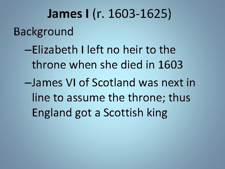 James I (r. 1603 -1625) Background –Elizabeth I left no heir to the throne