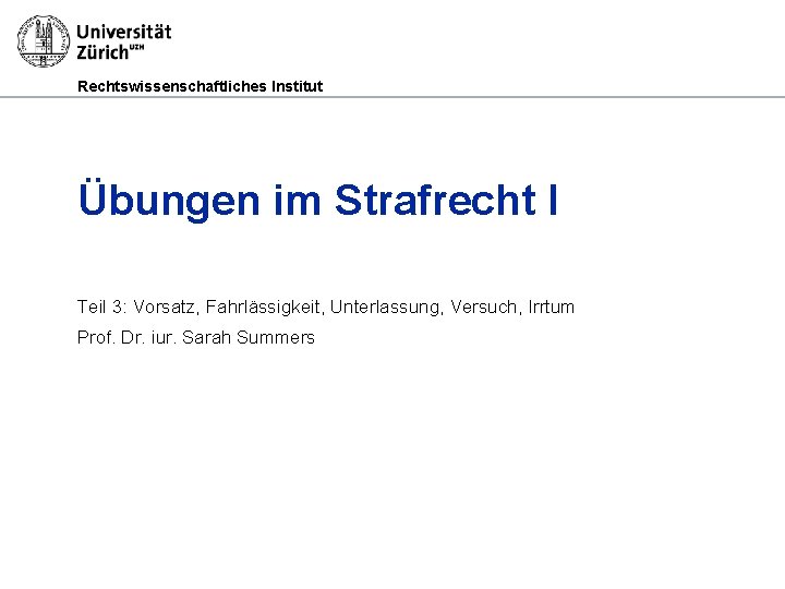 Rechtswissenschaftliches Institut Übungen im Strafrecht I Teil 3: Vorsatz, Fahrlässigkeit, Unterlassung, Versuch, Irrtum Prof.