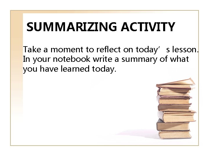 SUMMARIZING ACTIVITY Take a moment to reflect on today’s lesson. In your notebook write