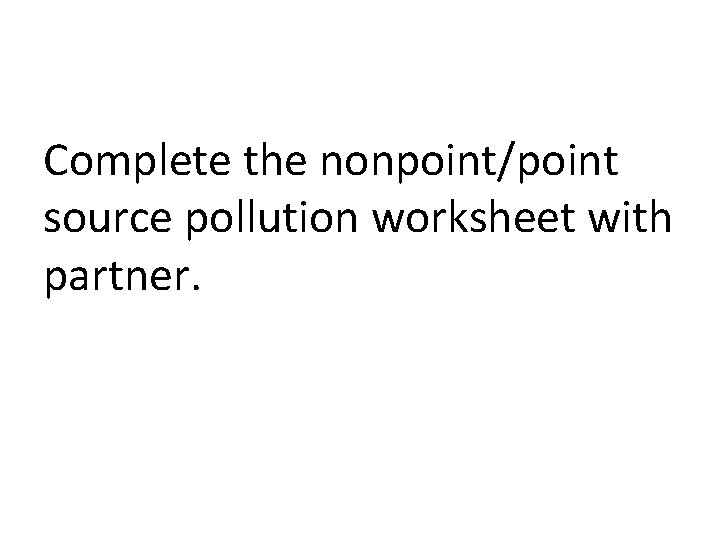 Complete the nonpoint/point source pollution worksheet with partner. 