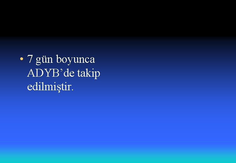 • 7 gün boyunca ADYB’de takip edilmiştir. • 7 gün boyunca ADYB’de takip edilmiştir.