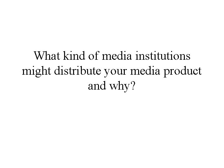 What kind of media institutions might distribute your media product and why? 