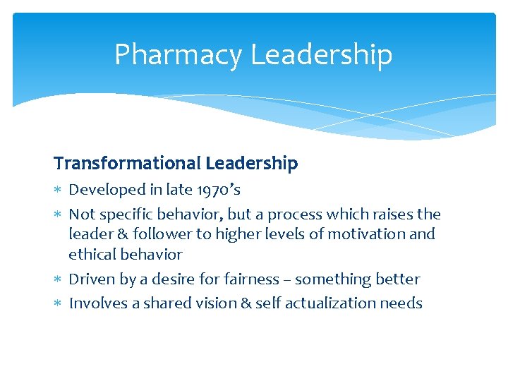 Pharmacy Leadership Transformational Leadership Developed in late 1970’s Not specific behavior, but a process