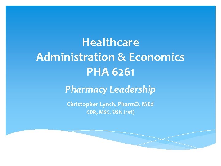 Healthcare Administration & Economics PHA 6261 Pharmacy Leadership Christopher Lynch, Pharm. D, MEd CDR,
