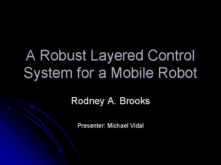 A Robust Layered Control System for a Mobile Robot Rodney A. Brooks Presenter: Michael