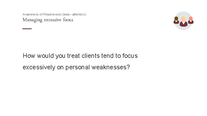 Awareness of Weaknesses (leak– attention) Managing excessive focus How would you treat clients tend