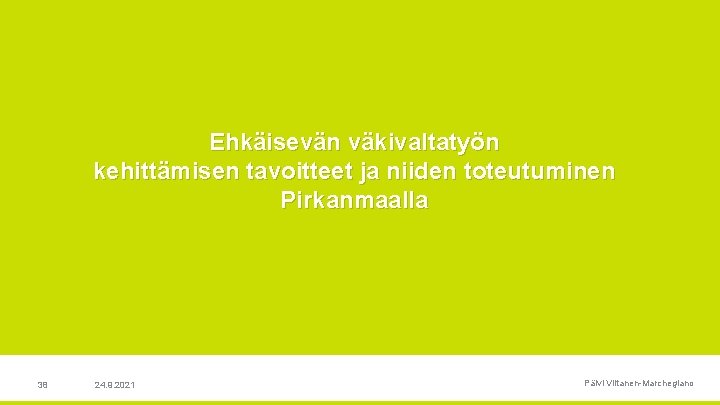 Ehkäisevän väkivaltatyön kehittämisen tavoitteet ja niiden toteutuminen Pirkanmaalla 38 24. 9. 2021 Päivi Viitanen