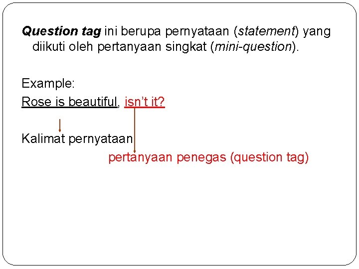 Question tag ini berupa pernyataan (statement) yang diikuti oleh pertanyaan singkat (mini-question). Example: Rose
