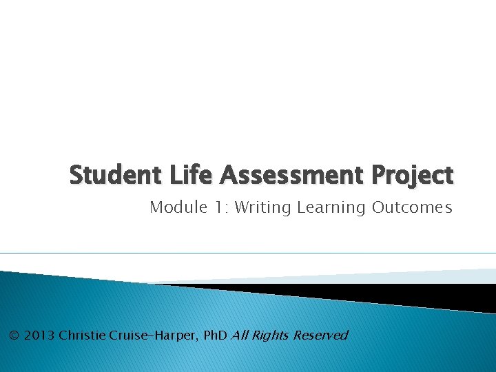 Student Life Assessment Project Module 1: Writing Learning Outcomes © 2013 Christie Cruise-Harper, Ph.