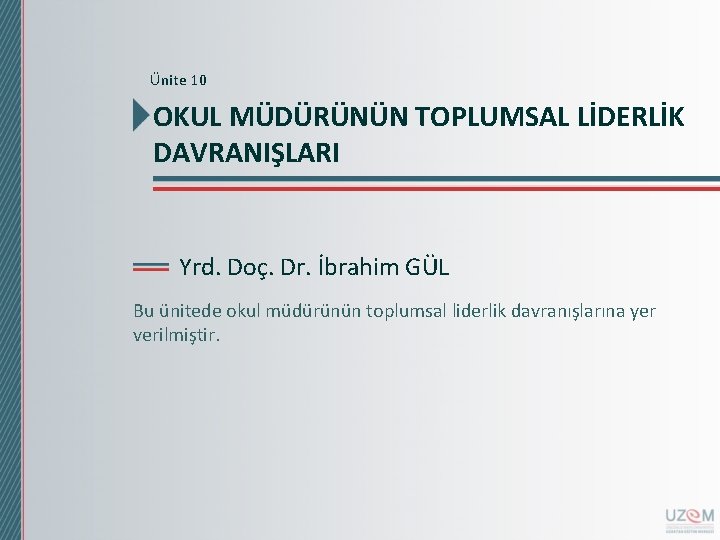 Ünite 10 OKUL MÜDÜRÜNÜN TOPLUMSAL LİDERLİK DAVRANIŞLARI Yrd. Doç. Dr. İbrahim GÜL Bu ünitede