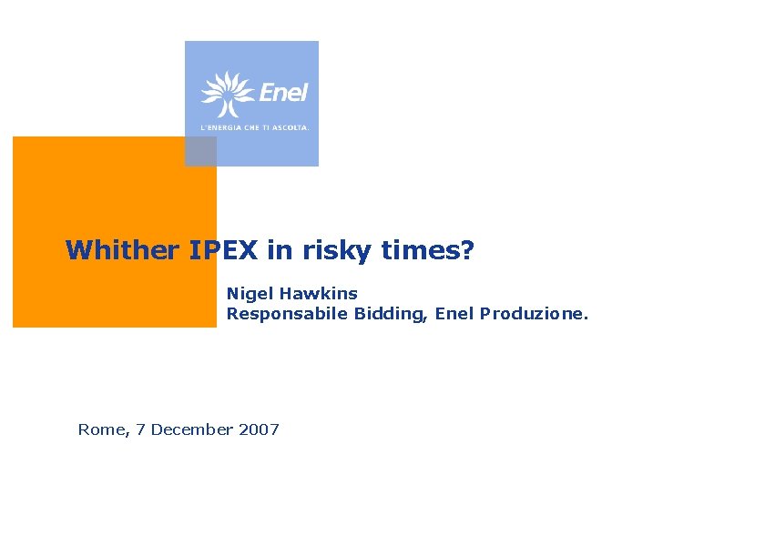 Whither IPEX in risky times? Nigel Hawkins Responsabile Bidding, Enel Produzione. Rome, 7 December