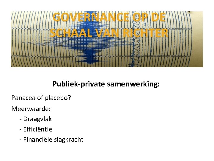 GOVERNANCE OP DE SCHAAL VAN RICHTER Publiek-private samenwerking: Panacea of placebo? Meerwaarde: - Draagvlak