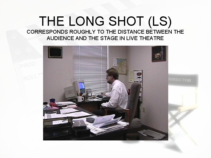 THE LONG SHOT (LS) CORRESPONDS ROUGHLY TO THE DISTANCE BETWEEN THE AUDIENCE AND THE