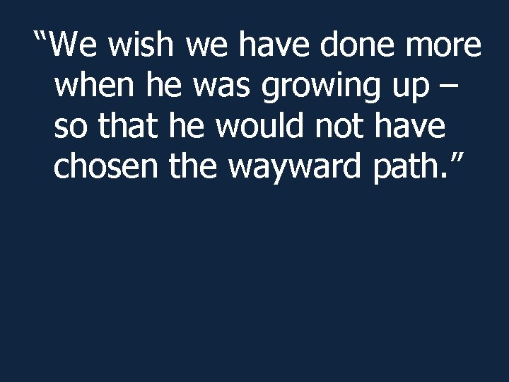 “We wish we have done more when he was growing up – so that