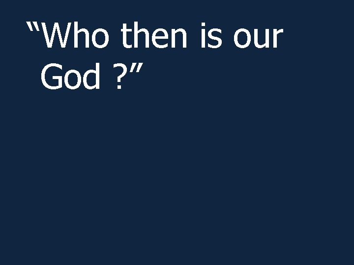 “Who then is our God ? ” 