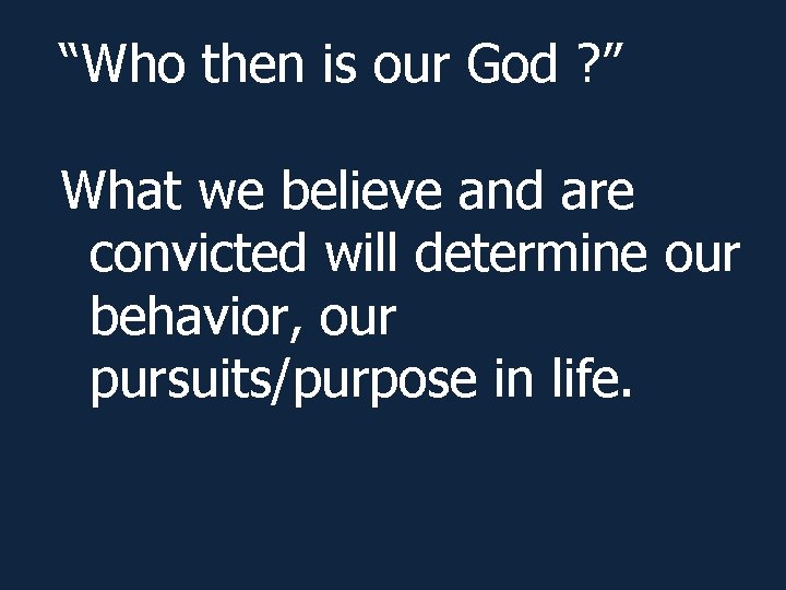 “Who then is our God ? ” What we believe and are convicted will