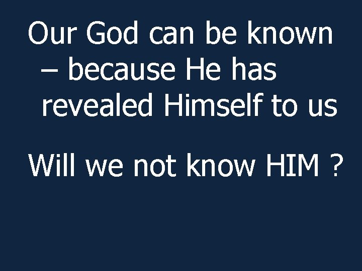 Our God can be known – because He has revealed Himself to us Will