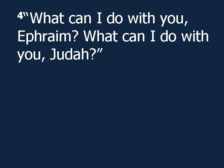 4“What can I do with you, Ephraim? What can I do with you, Judah?