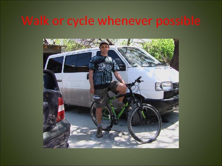 Walk or cycle whenever possible 