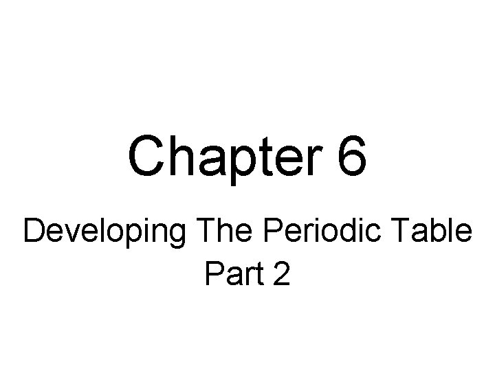 Chapter 6 Developing The Periodic Table Part 2 