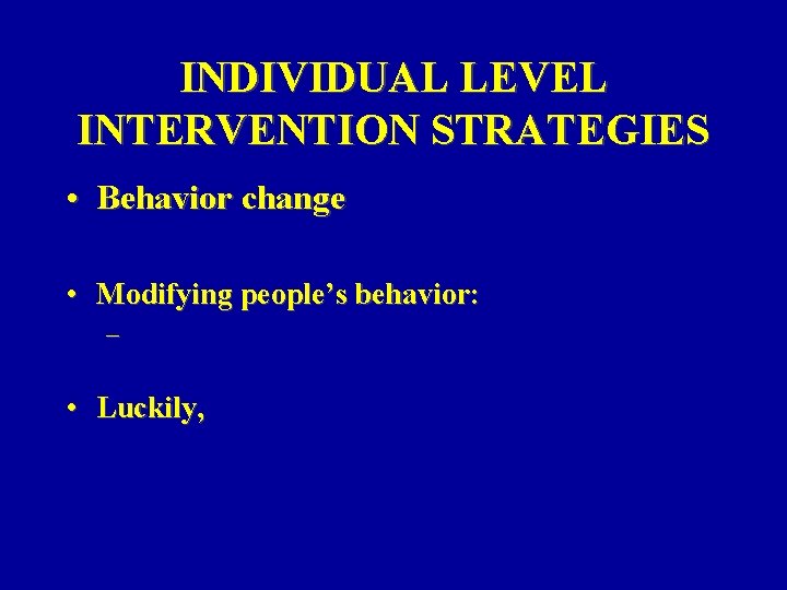INDIVIDUAL LEVEL INTERVENTION STRATEGIES • Behavior change • Modifying people’s behavior: – • Luckily,