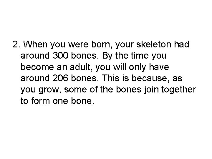 2. When you were born, your skeleton had around 300 bones. By the time