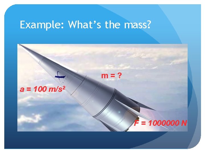 Example: What’s the mass? m=? a = 100 m/s 2 F = 1000000 N